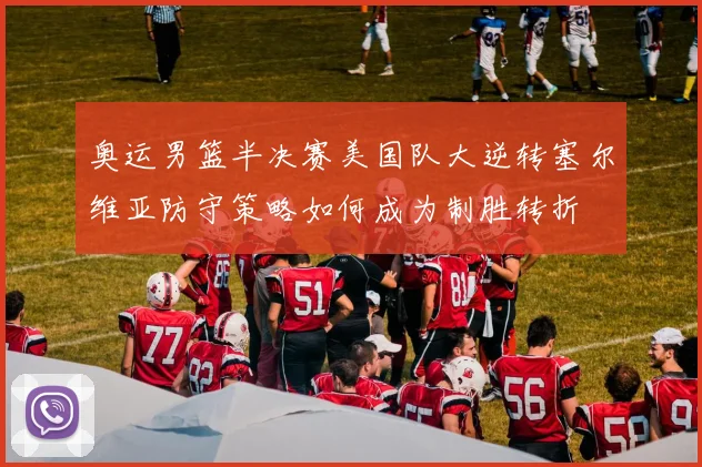 奥运男篮半决赛美国队大逆转塞尔维亚防守策略如何成为制胜转折