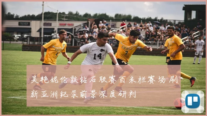 吴艳妮伦敦钻石联赛百米栏赛场 刷新亚洲纪录前景深度研判