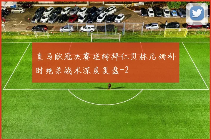 皇马欧冠决赛逆转拜仁贝林厄姆补时绝杀战术深度复盘