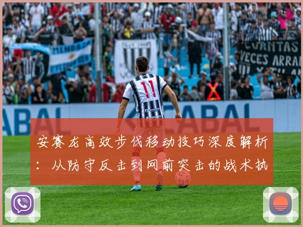 安赛龙高效步伐移动技巧深度解析：从防守反击到网前突击的战术执行