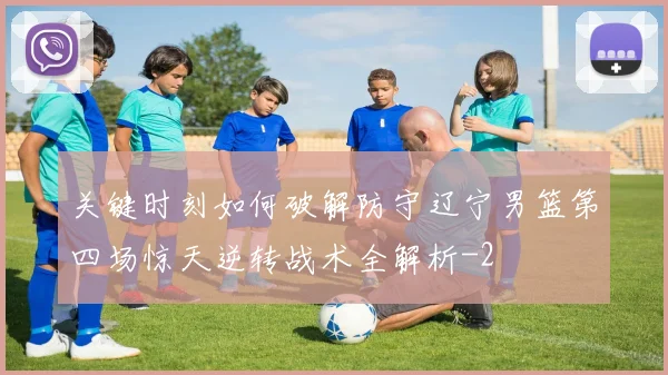 关键时刻如何破解防守辽宁男篮第四场惊天逆转战术全解析