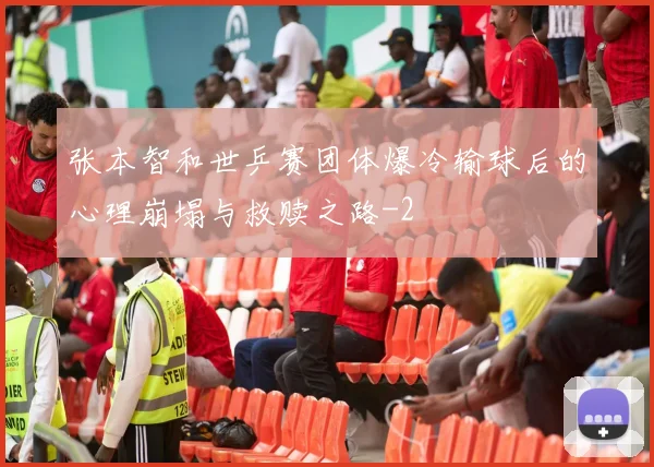 张本智和世乒赛团体爆冷输球后的心理崩塌与救赎之路
