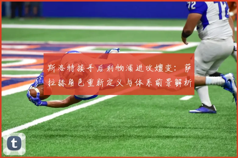 斯洛特接手后利物浦进攻嬗变：萨拉赫角色重新定义与体系前景解析
