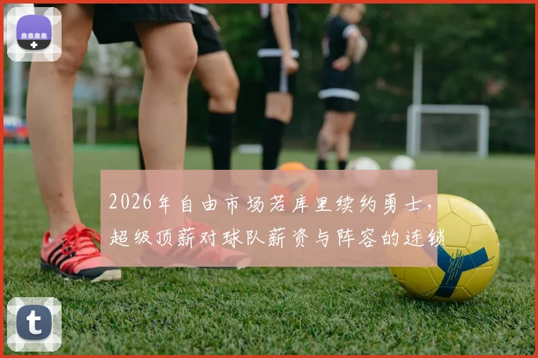 2026年自由市场若库里续约勇士，超级顶薪对球队薪资与阵容的连锁影响解析