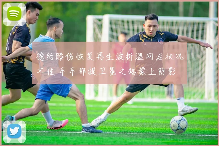 德约膝伤恢复再生波折温网后状况不佳 辛辛那提卫冕之路蒙上阴影