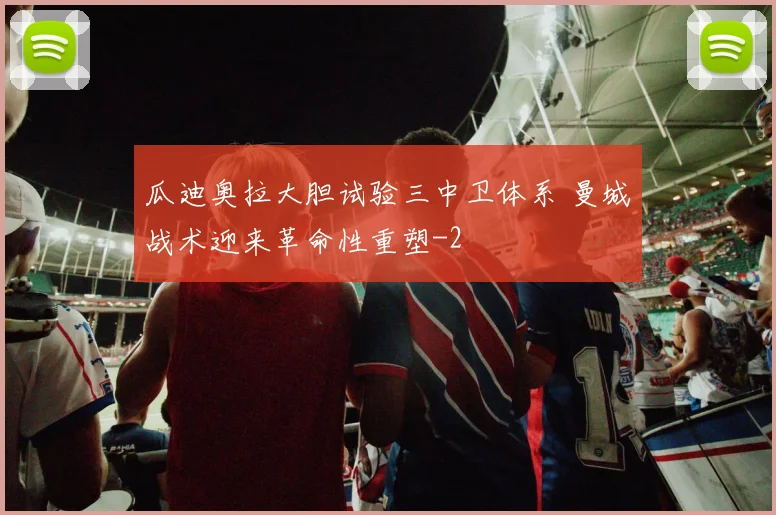 瓜迪奥拉大胆试验三中卫体系 曼城战术迎来革命性重塑