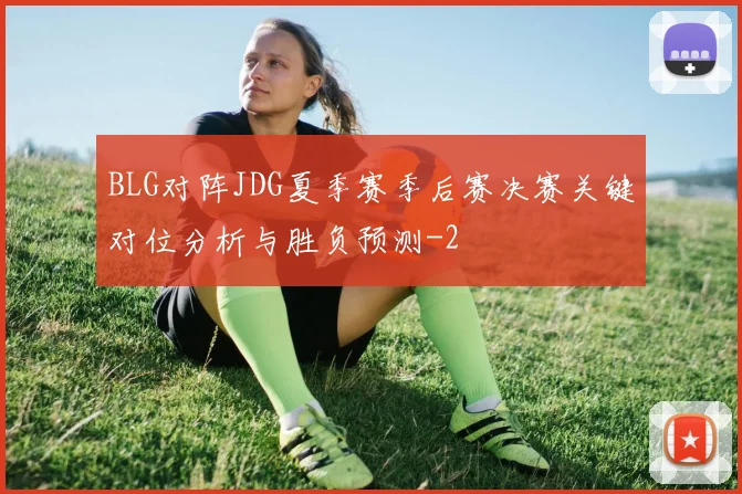 BLG对阵JDG夏季赛季后赛决赛关键对位分析与胜负预测