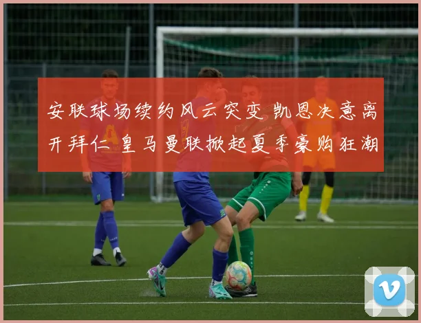 安联球场续约风云突变 凯恩决意离开拜仁 皇马曼联掀起夏季豪购狂潮