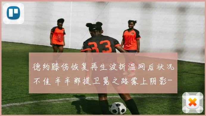 德约膝伤恢复再生波折温网后状况不佳 辛辛那提卫冕之路蒙上阴影