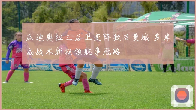 瓜迪奥拉三后卫变阵激活曼城 多库成战术新核领航争冠路