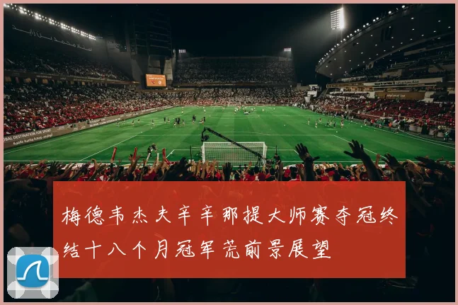 梅德韦杰夫辛辛那提大师赛夺冠终结十八个月冠军荒前景展望