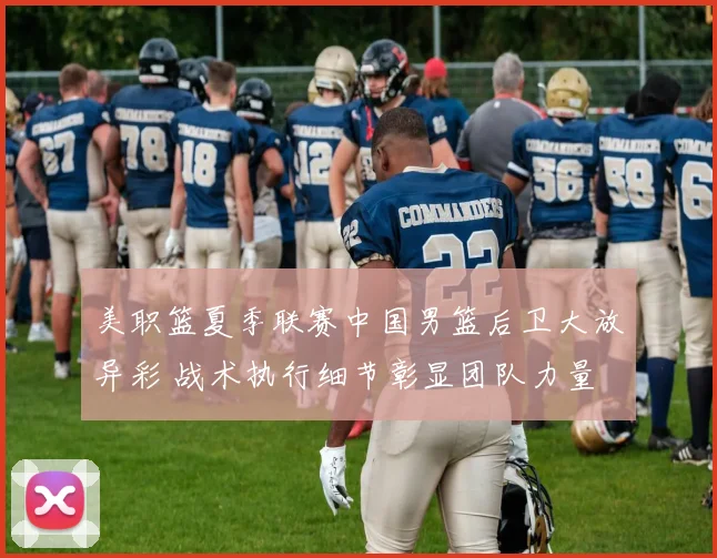 美职篮夏季联赛中国男篮后卫大放异彩 战术执行细节彰显团队力量