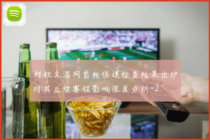 郑钦文温网首轮伤退检查结果出炉对其后续赛程影响深度分析