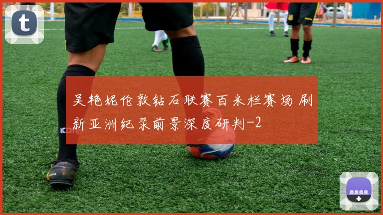 吴艳妮伦敦钻石联赛百米栏赛场 刷新亚洲纪录前景深度研判