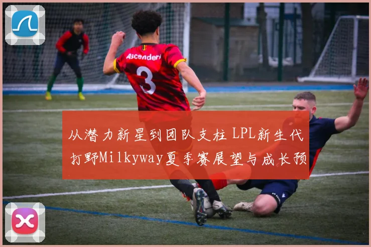 从潜力新星到团队支柱 LPL新生代打野Milkyway夏季赛展望与成长预测