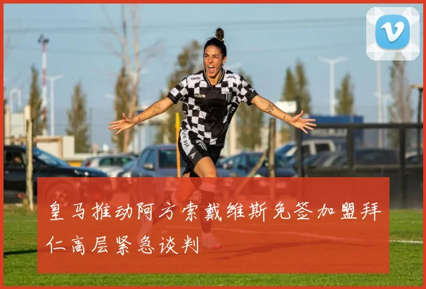 皇马推动阿方索戴维斯免签加盟拜仁高层紧急谈判