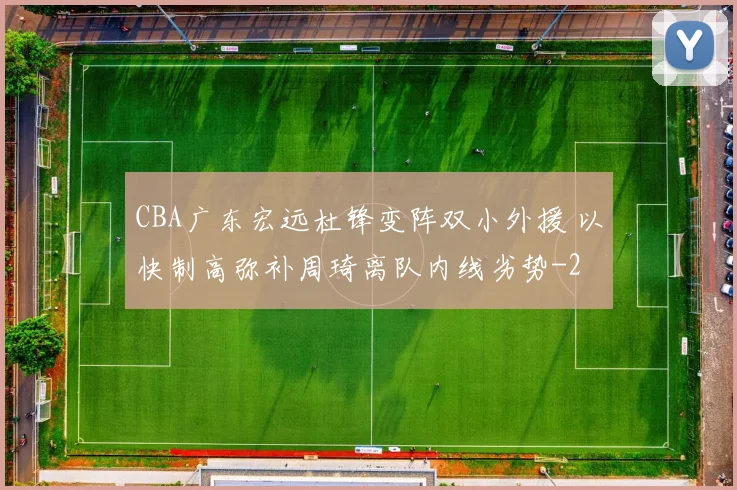 CBA广东宏远杜锋变阵双小外援 以快制高弥补周琦离队内线劣势