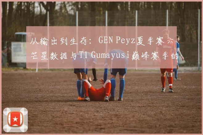 从输出到生存：GEN Peyz夏季赛六芒星数据与T1 Gumayusi巅峰赛季的全面对比与深度解读