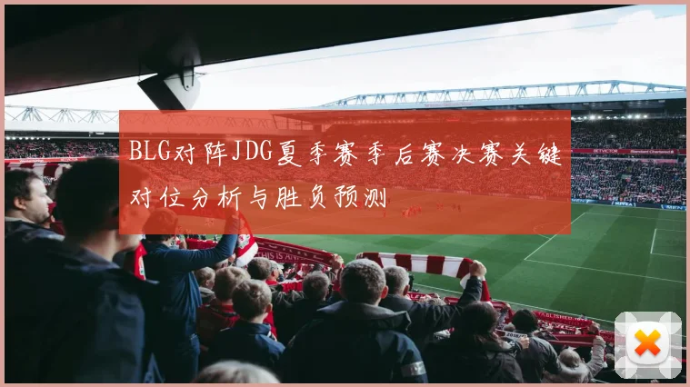 BLG对阵JDG夏季赛季后赛决赛关键对位分析与胜负预测