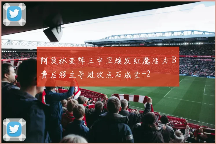 阿莫林变阵三中卫焕发红魔活力 B费后移主导进攻点石成金
