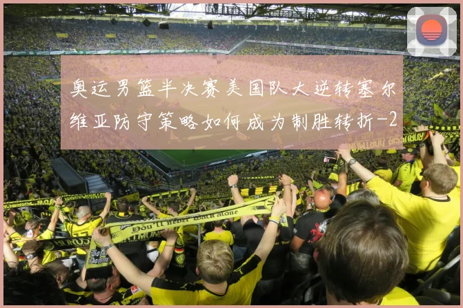 奥运男篮半决赛美国队大逆转塞尔维亚防守策略如何成为制胜转折