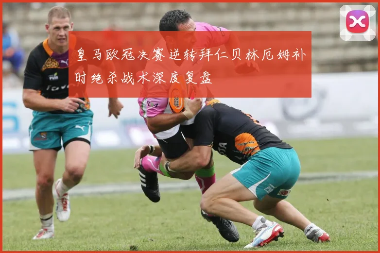 皇马欧冠决赛逆转拜仁贝林厄姆补时绝杀战术深度复盘