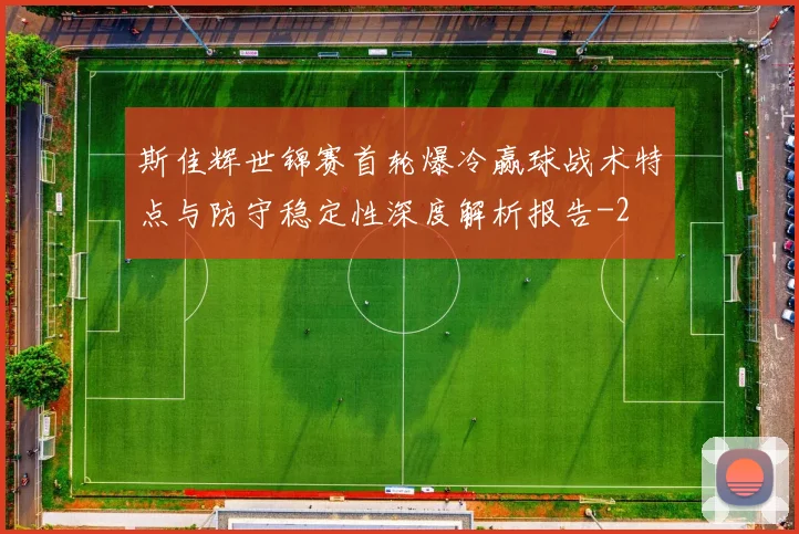 斯佳辉世锦赛首轮爆冷赢球战术特点与防守稳定性深度解析报告