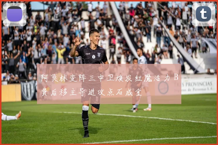 阿莫林变阵三中卫焕发红魔活力 B费后移主导进攻点石成金